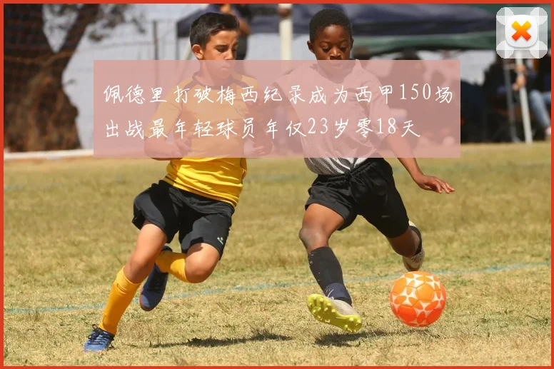 佩德里打破梅西纪录成为西甲150场出战最年轻球员年仅23岁零18天