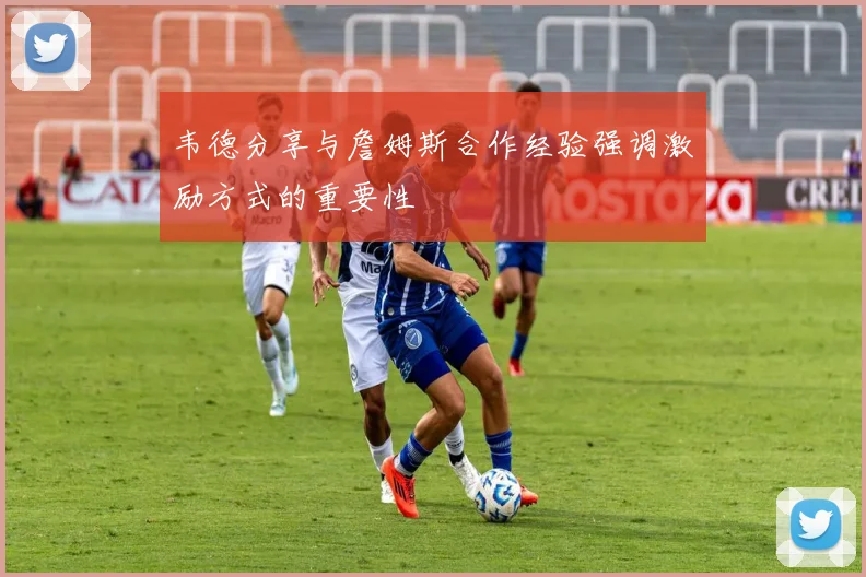 韦德分享与詹姆斯合作经验强调激励方式的重要性