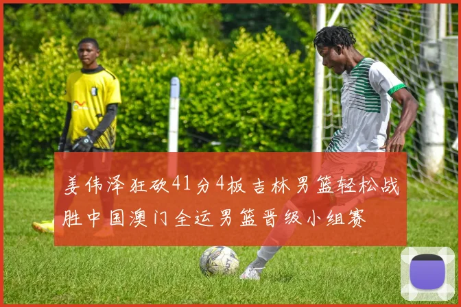 姜伟泽狂砍41分4板吉林男篮轻松战胜中国澳门全运男篮晋级小组赛