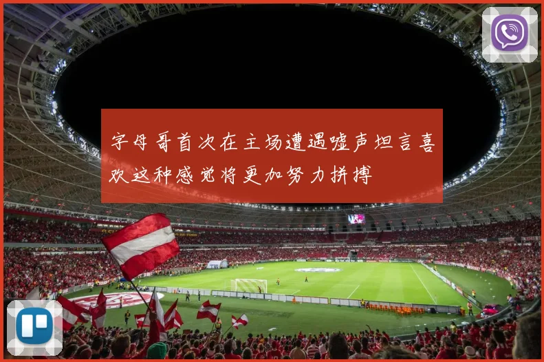 字母哥首次在主场遭遇嘘声坦言喜欢这种感觉将更加努力拼搏