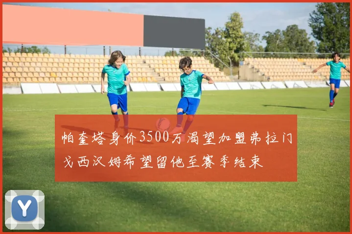 帕奎塔身价3500万渴望加盟弗拉门戈西汉姆希望留他至赛季结束