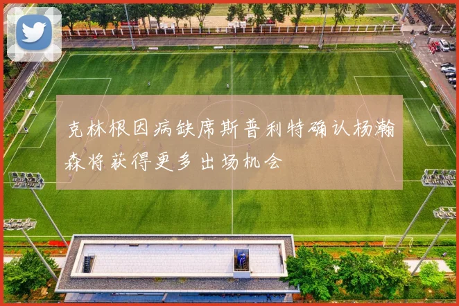 克林根因病缺席斯普利特确认杨瀚森将获得更多出场机会