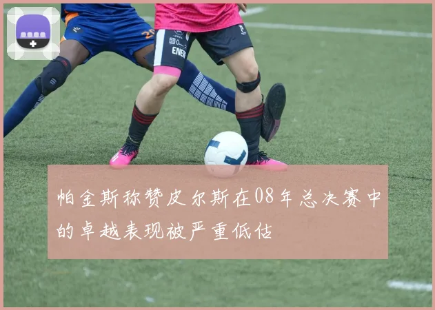 帕金斯称赞皮尔斯在08年总决赛中的卓越表现被严重低估
