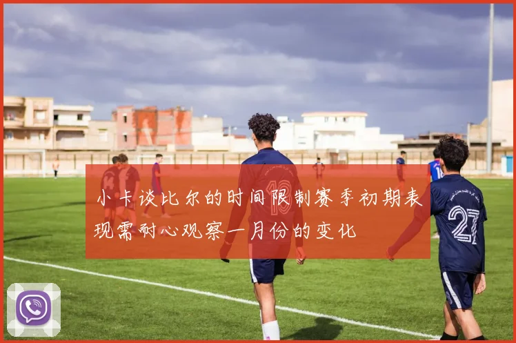 小卡谈比尔的时间限制赛季初期表现需耐心观察一月份的变化