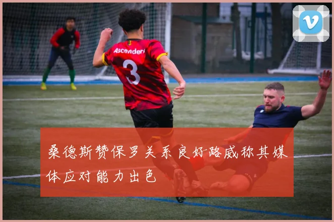 桑德斯赞保罗关系良好路威称其媒体应对能力出色