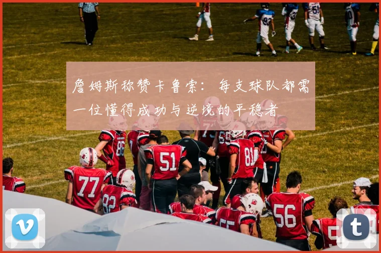 詹姆斯称赞卡鲁索：每支球队都需一位懂得成功与逆境的平稳者