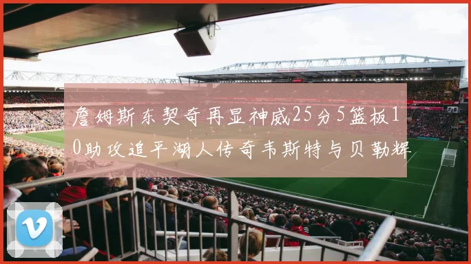 詹姆斯东契奇再显神威25分5篮板10助攻追平湖人传奇韦斯特与贝勒辉煌成就