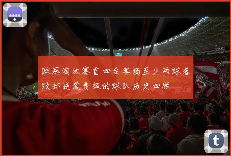 欧冠淘汰赛首回合客场至少两球落败却逆袭晋级的球队历史回顾