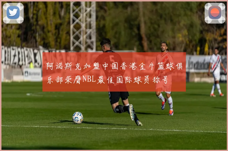 阿诺斯克加盟中国香港金牛篮球俱乐部荣膺NBL最佳国际球员称号