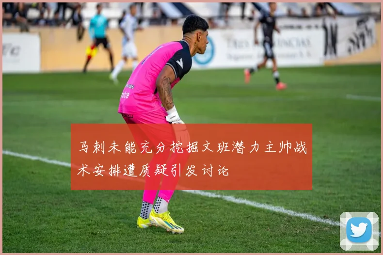 马刺未能充分挖掘文班潜力主帅战术安排遭质疑引发讨论
