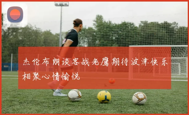 杰伦布朗谈客战老鹰期待波津快乐相聚心情愉悦