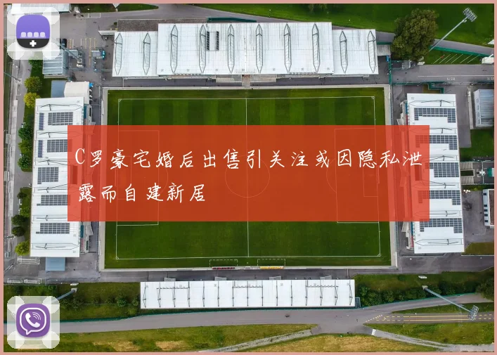 C罗豪宅婚后出售引关注或因隐私泄露而自建新居