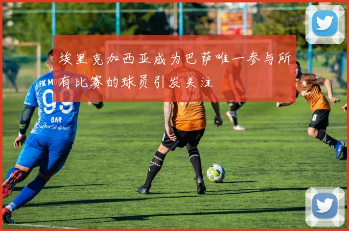 埃里克加西亚成为巴萨唯一参与所有比赛的球员引发关注