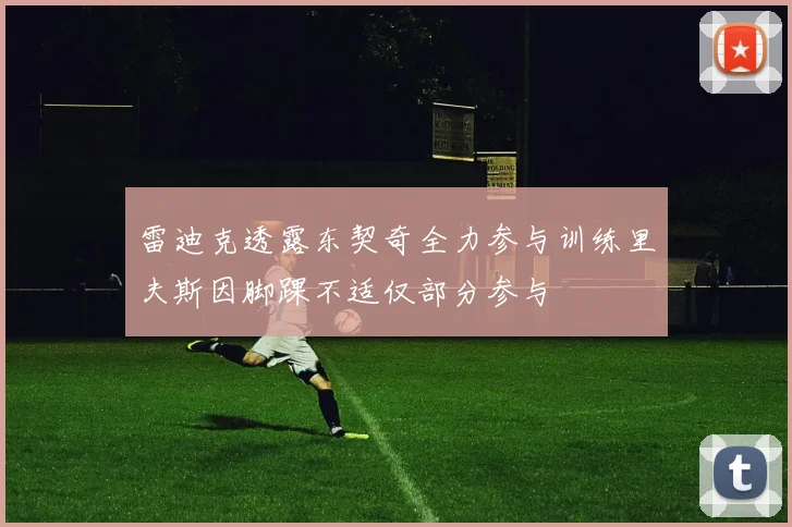 雷迪克透露东契奇全力参与训练里夫斯因脚踝不适仅部分参与