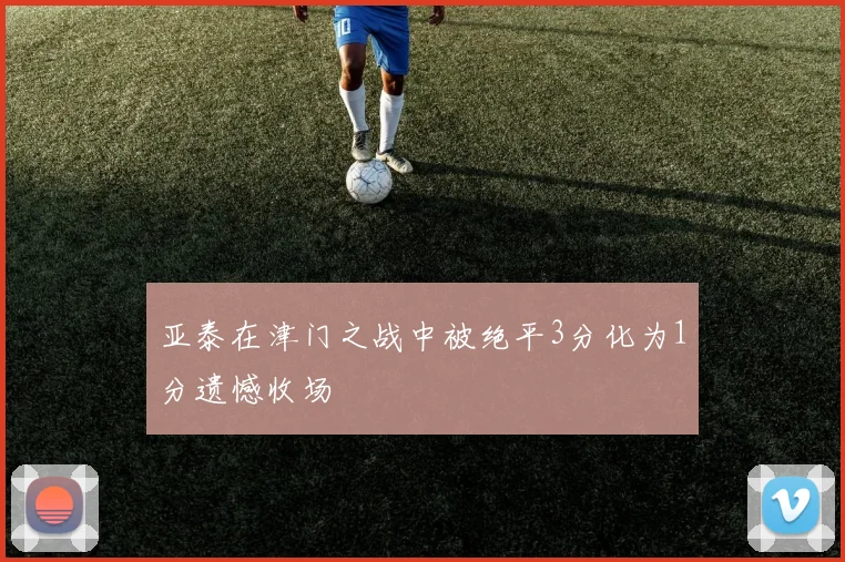 亚泰在津门之战中被绝平3分化为1分遗憾收场