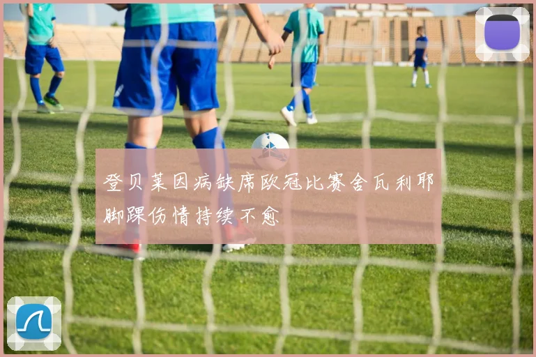 登贝莱因病缺席欧冠比赛舍瓦利耶脚踝伤情持续不愈