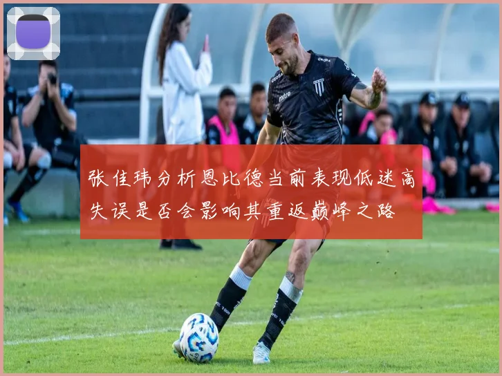 张佳玮分析恩比德当前表现低迷高失误是否会影响其重返巅峰之路