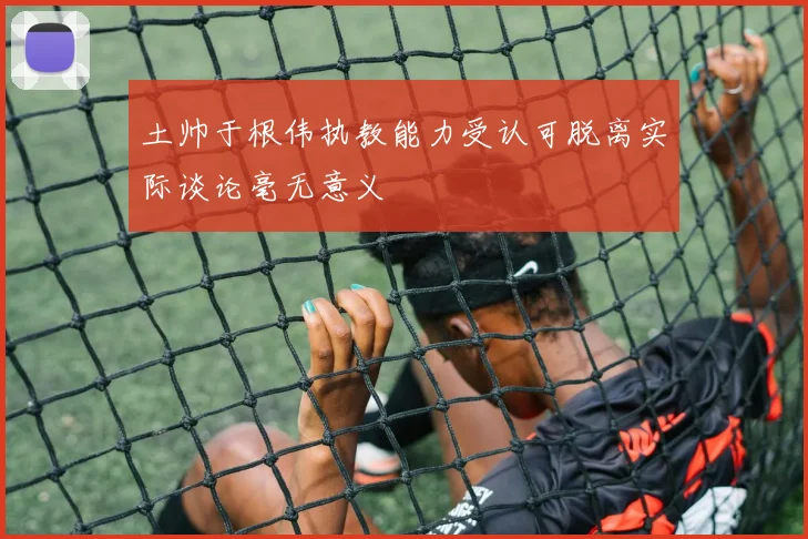 土帅于根伟执教能力受认可脱离实际谈论毫无意义