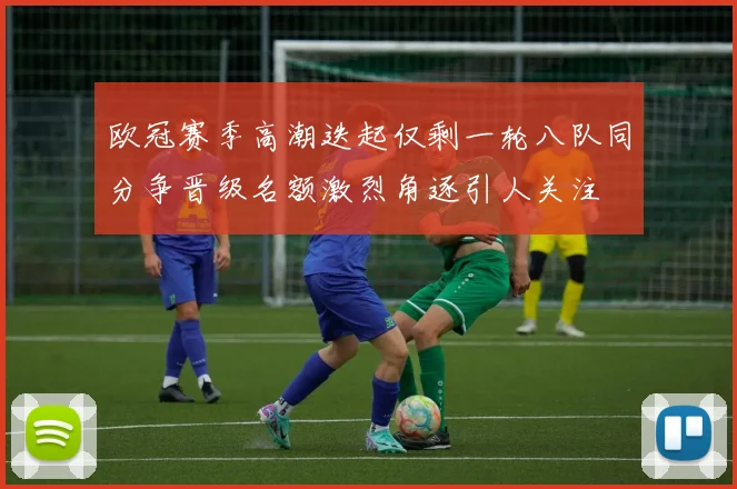 欧冠赛季高潮迭起仅剩一轮八队同分争晋级名额激烈角逐引人关注
