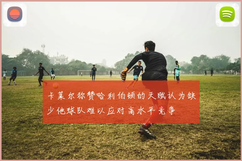 卡莱尔称赞哈利伯顿的天赋认为缺少他球队难以应对高水平竞争