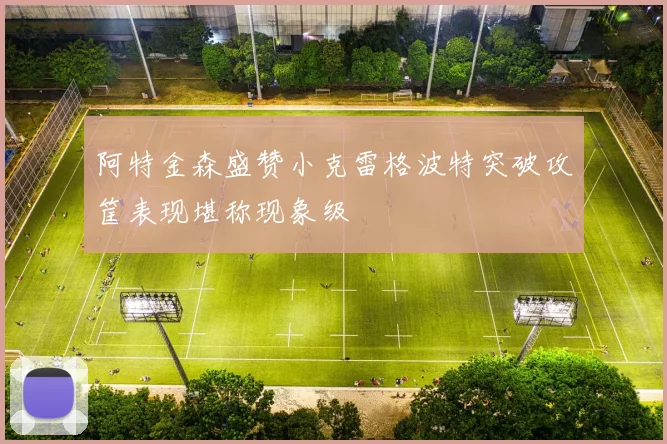 阿特金森盛赞小克雷格波特突破攻筐表现堪称现象级