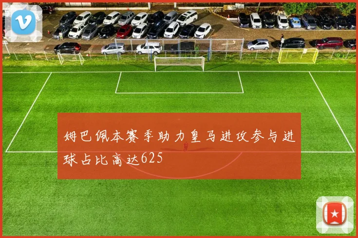 姆巴佩本赛季助力皇马进攻参与进球占比高达625