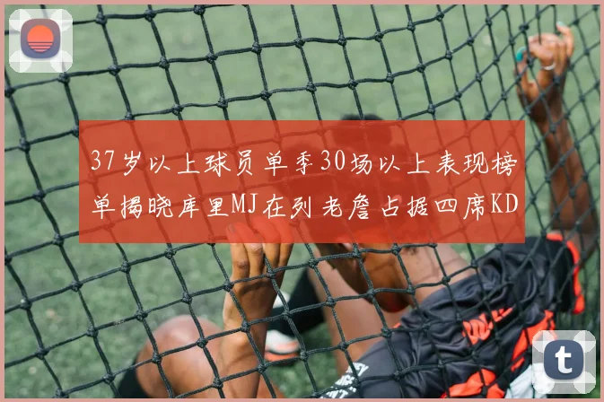 37岁以上球员单季30场以上表现榜单揭晓库里MJ在列老詹占据四席KD今年能否登顶