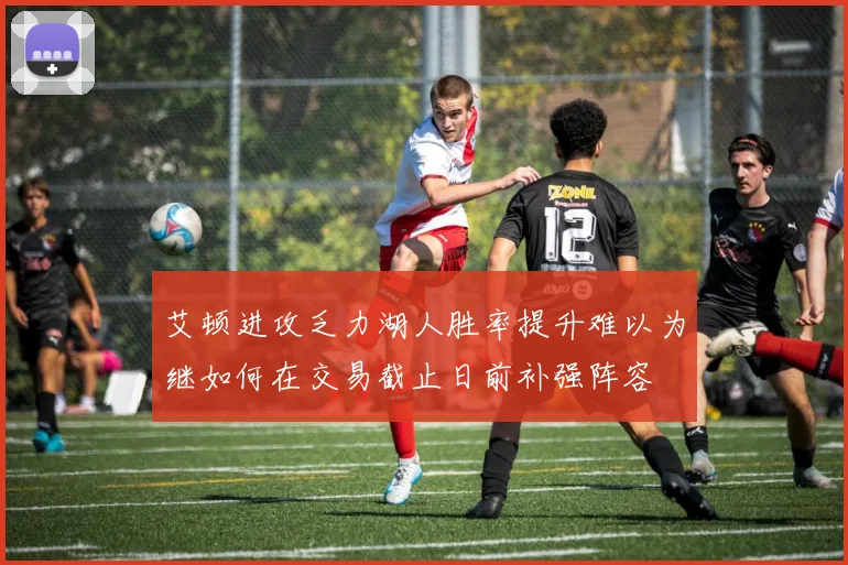 艾顿进攻乏力湖人胜率提升难以为继如何在交易截止日前补强阵容