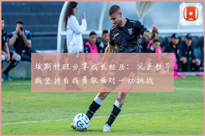 埃斯特旺分享成长经历：父亲教导我坚持自我勇敢面对一切挑战
