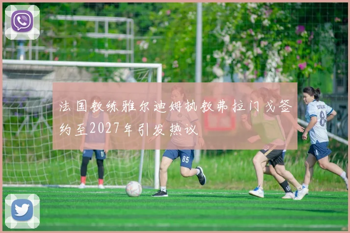 法国教练雅尔迪姆执教弗拉门戈签约至2027年引发热议