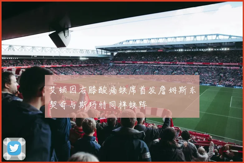 艾顿因右膝酸痛缺席首发詹姆斯东契奇与斯玛特同样缺阵