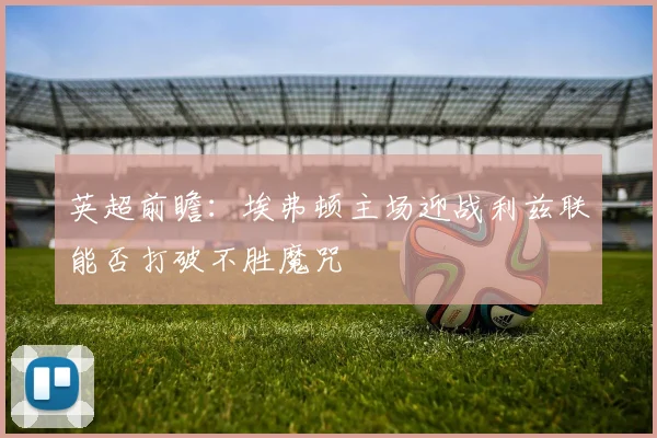 英超前瞻：埃弗顿主场迎战利兹联能否打破不胜魔咒