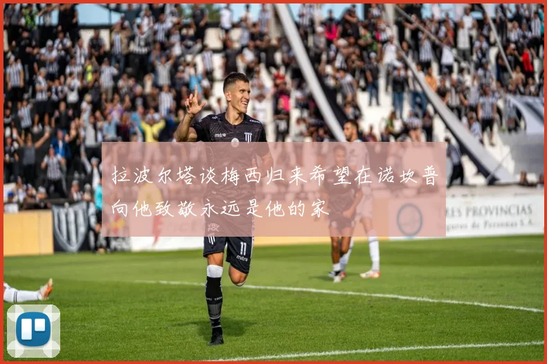 拉波尔塔谈梅西归来希望在诺坎普向他致敬永远是他的家