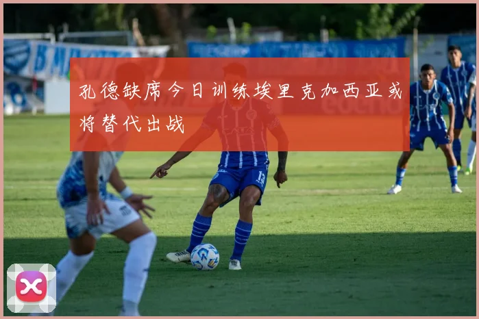 孔德缺席今日训练埃里克加西亚或将替代出战