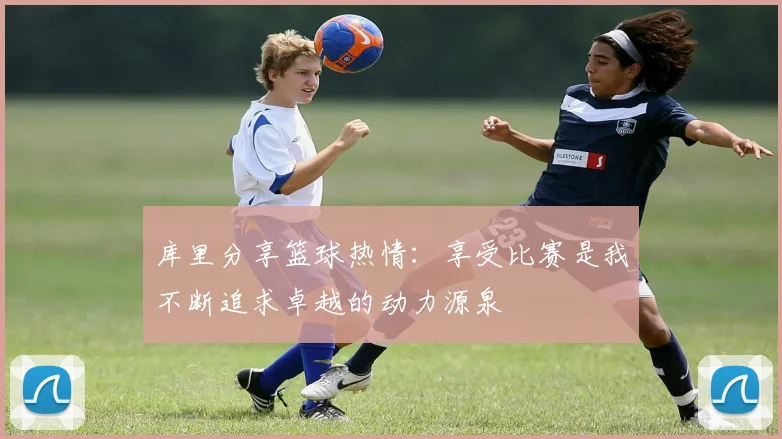 库里分享篮球热情：享受比赛是我不断追求卓越的动力源泉
