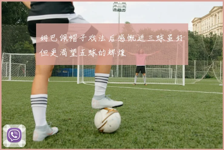 姆巴佩帽子戏法后感慨进三球虽好但更渴望五球的辉煌