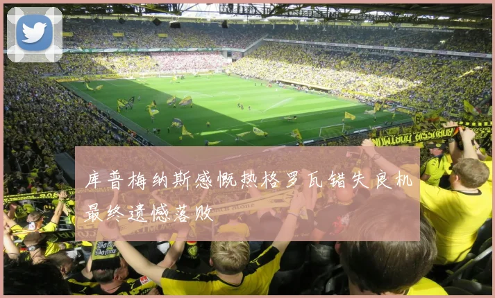 库普梅纳斯感慨热格罗瓦错失良机最终遗憾落败