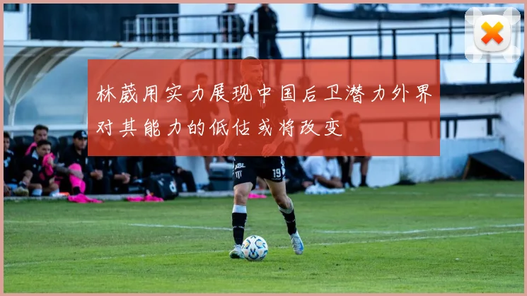 林葳用实力展现中国后卫潜力外界对其能力的低估或将改变