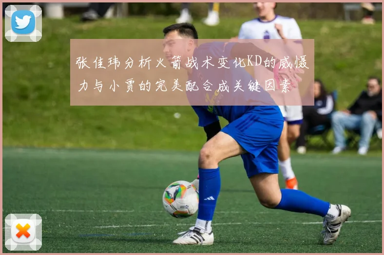 张佳玮分析火箭战术变化KD的威慑力与小贾的完美配合成关键因素