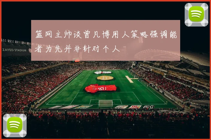 篮网主帅谈曾凡博用人策略强调能者为先并非针对个人