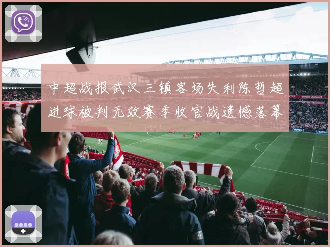 中超战报武汉三镇客场失利陈哲超进球被判无效赛季收官战遗憾落幕