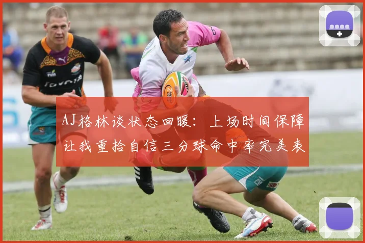 AJ格林谈状态回暖：上场时间保障让我重拾自信三分球命中率完美表现