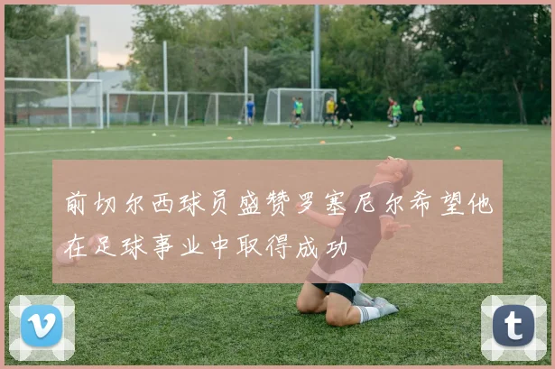 前切尔西球员盛赞罗塞尼尔希望他在足球事业中取得成功