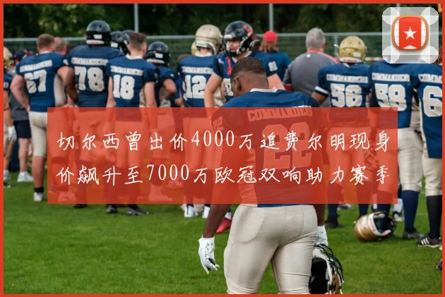 切尔西曾出价4000万追费尔明现身价飙升至7000万欧冠双响助力赛季双10