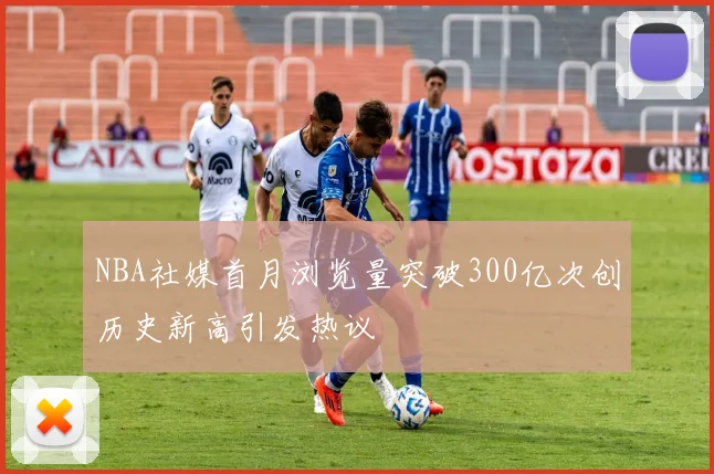 NBA社媒首月浏览量突破300亿次创历史新高引发热议
